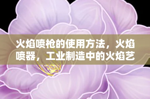 火焰喷枪的使用方法，火焰喷器，工业制造中的火焰艺术