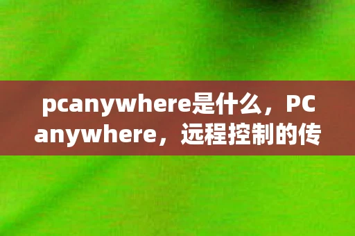 pcanywhere是什么，PCanywhere，远程控制的传奇与未来