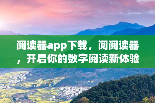 阅读器app下载，阅阅读器，开启你的数字阅读新体验