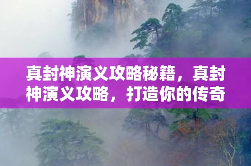 真封神演义攻略秘籍，真封神演义攻略，打造你的传奇之路