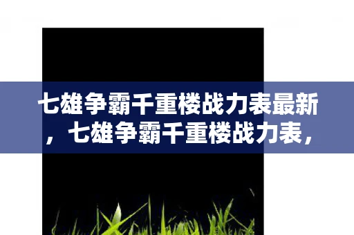 七雄争霸千重楼战力表最新，七雄争霸千重楼战力表，解锁你的战斗潜能