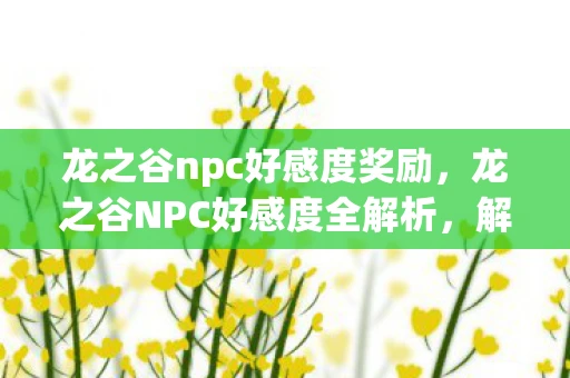 龙之谷npc好感度奖励,龙之谷NPC好感度全解析,解锁隐藏剧情,提升游戏乐趣 龙之谷npc好感度奖励,龙之谷NPC好感度全解析,解锁隐藏剧情,提升游戏乐趣