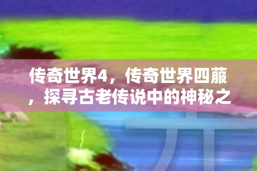 传奇世界4，传奇世界四菔，探寻古老传说中的神秘之地