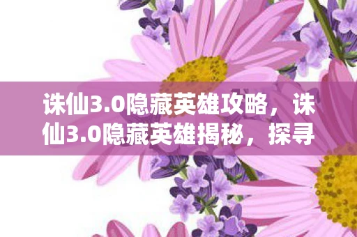 诛仙3.0隐藏英雄攻略，诛仙3.0隐藏英雄揭秘，探寻未知的游戏世界