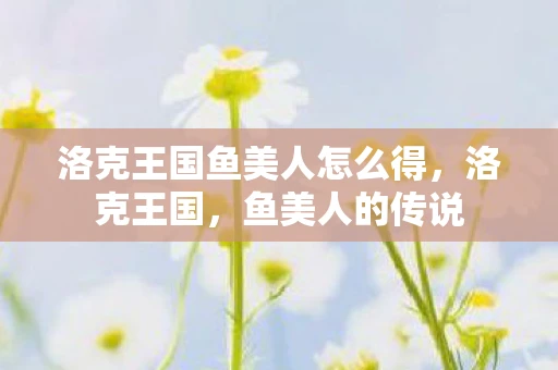 洛克王国鱼美人怎么得,洛克王国,鱼美人的传说 洛克王国鱼美人怎么得,洛克王国,鱼美人的传说