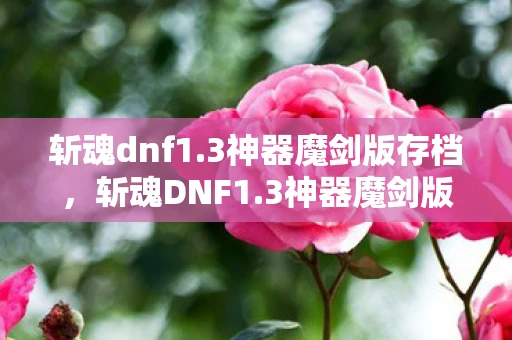 斩魂dnf1.3神器魔剑版存档,斩魂DNF1.3神器魔剑版,打造你的专属神器,挑战极限! 斩魂dnf1.3神器魔剑版存档,斩魂DNF1.3神器魔剑版,打造你的专属神器,挑战极限!
