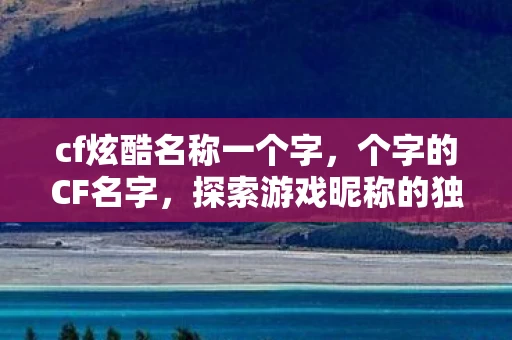 cf炫酷名称一个字，个字的CF名字，探索游戏昵称的独特魅力