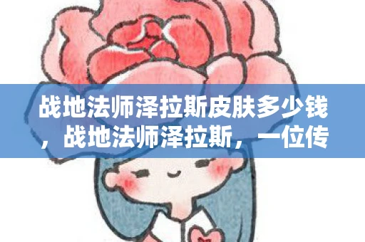 战地法师泽拉斯皮肤多少钱，战地法师泽拉斯，一位传奇法师的传奇故事