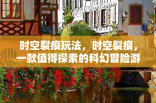 时空裂痕玩法，时空裂痕，一款值得探索的科幻冒险游戏