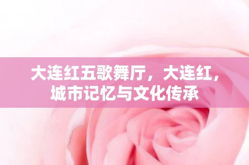 大连红五歌舞厅，大连红，城市记忆与文化传承
