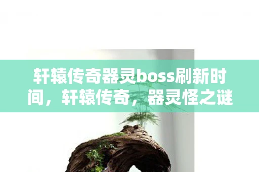 轩辕传奇器灵boss刷新时间，轩辕传奇，器灵怪之谜