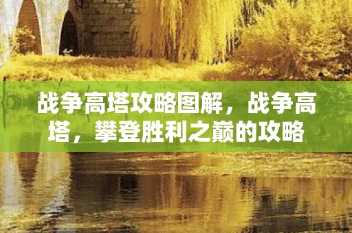 战争高塔攻略图解，战争高塔，攀登胜利之巅的攻略