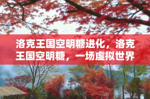 洛克王国空明糖进化，洛克王国空明糖，一场虚拟世界的甜蜜冒险