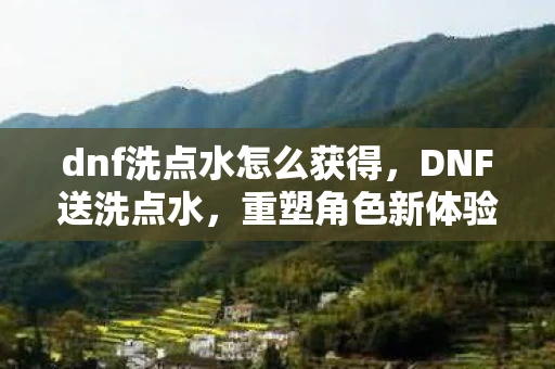 dnf洗点水怎么获得,DNF送洗点水,重塑角色新体验 dnf洗点水怎么获得,DNF送洗点水,重塑角色新体验