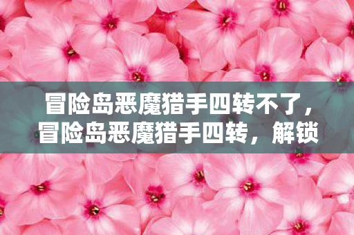 冒险岛恶魔猎手四转不了，冒险岛恶魔猎手四转，解锁新技能，挑战新高度