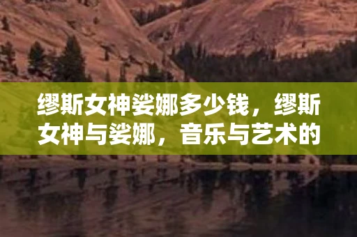 缪斯女神娑娜多少钱,缪斯女神与娑娜,音乐与艺术的永恒赞歌 缪斯女神娑娜多少钱,缪斯女神与娑娜,音乐与艺术的永恒赞歌
