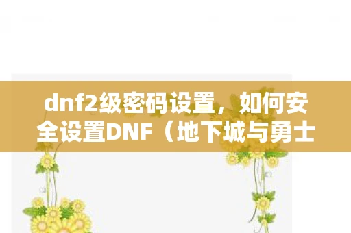dnf2级密码设置,如何安全设置DNF(地下城与勇士)的二级密码 dnf2级密码设置,如何安全设置DNF(地下城与勇士)的二级密码