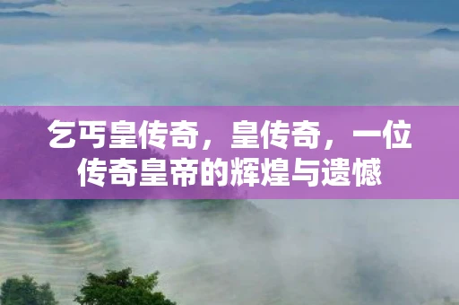 乞丐皇传奇，皇传奇，一位传奇皇帝的辉煌与遗憾