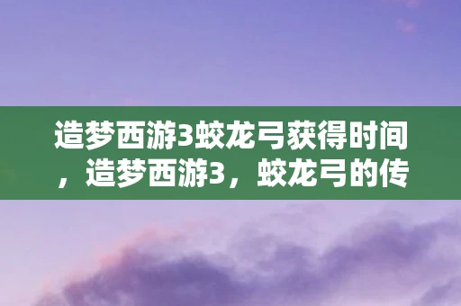 造梦西游3蛟龙弓获得时间，造梦西游3，蛟龙弓的传奇之旅