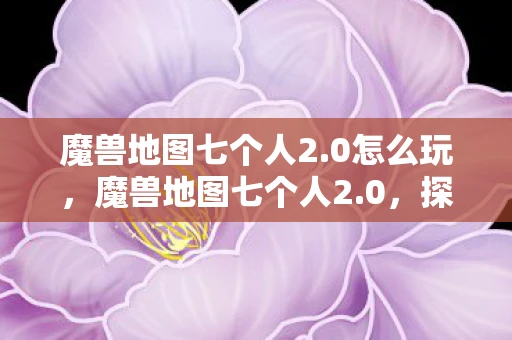 魔兽地图七个人2.0怎么玩，魔兽地图七个人2.0，探索未知，挑战极限