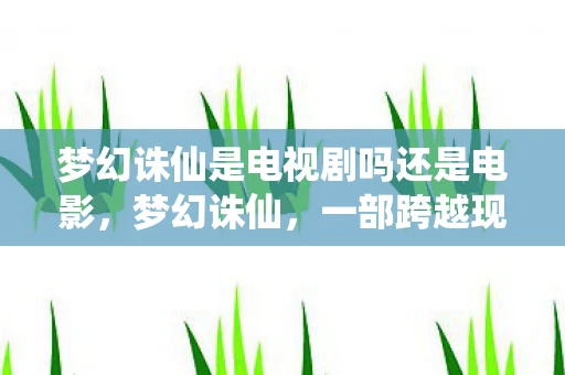 梦幻诛仙是电视剧吗还是电影,梦幻诛仙,一部跨越现实与幻想的电视剧 梦幻诛仙是电视剧吗还是电影,梦幻诛仙,一部跨越现实与幻想的电视剧