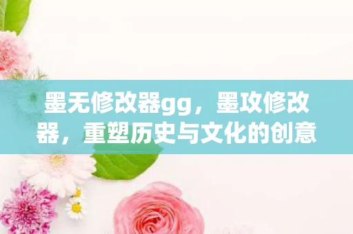 墨无修改器gg，墨攻修改器，重塑历史与文化的创意探索