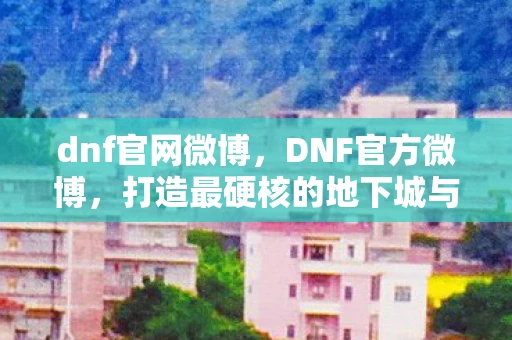 dnf官网微博，DNF官方微博，打造最硬核的地下城与勇士社区