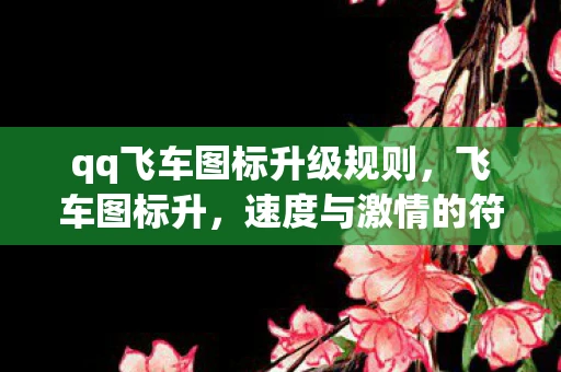 qq飞车图标升级规则，飞车图标升，速度与激情的符号
