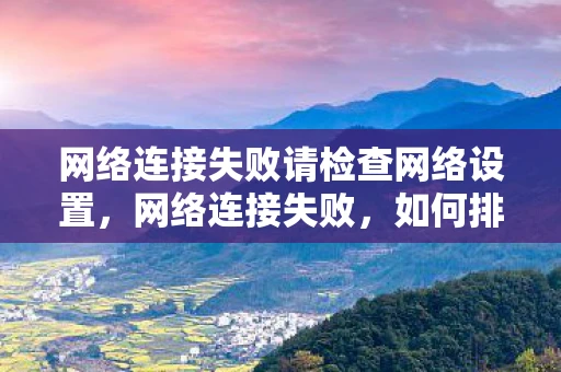 网络连接失败请检查网络设置,网络连接失败,如何排查与解决网络问题 网络连接失败请检查网络设置,网络连接失败,如何排查与解决网络问题