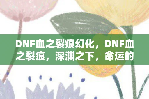 DNF血之裂痕幻化，DNF血之裂痕，深渊之下，命运的交织