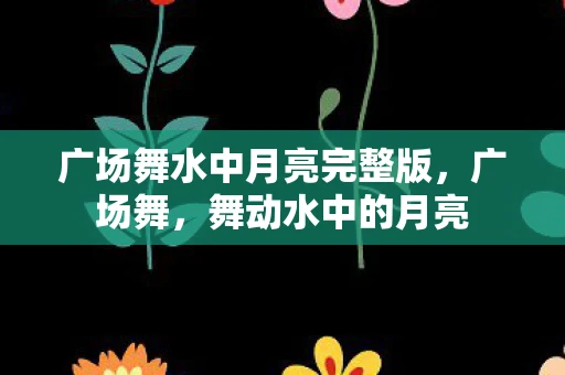 广场舞水中月亮完整版，广场舞，舞动水中的月亮