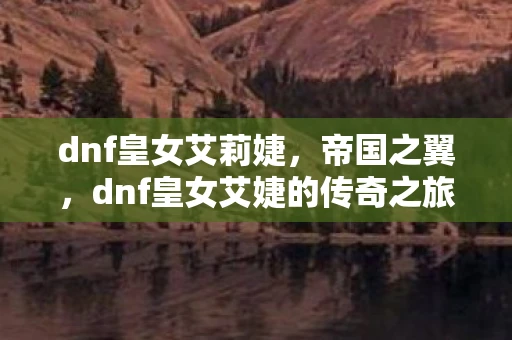 dnf皇女艾莉婕，帝国之翼，dnf皇女艾婕的传奇之旅