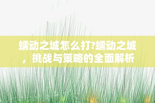 蠕动之城怎么打?蠕动之城,挑战与策略的全面解析 蠕动之城怎么打?蠕动之城,挑战与策略的全面解析