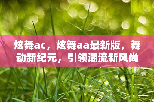 炫舞ac，炫舞aa最新版，舞动新纪元，引领潮流新风尚