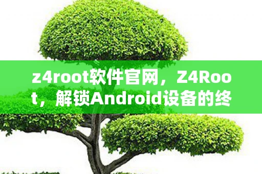z4root软件官网,Z4Root,解锁Android设备的终极工具 z4root软件官网,Z4Root,解锁Android设备的终极工具