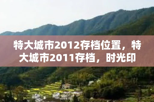 特大城市2012存档位置，特大城市2011存档，时光印记下的城市变迁