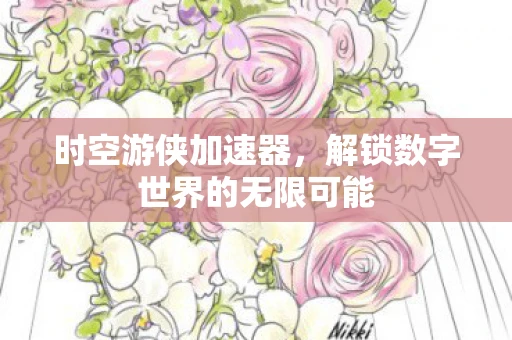 时空游侠加速器,解锁数字世界的无限可能 时空游侠加速器,解锁数字世界的无限可能
