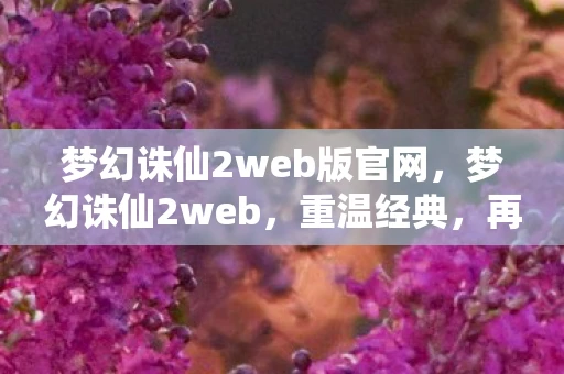 梦幻诛仙2web版官网,梦幻诛仙2web,重温经典,再续前缘 梦幻诛仙2web版官网,梦幻诛仙2web,重温经典,再续前缘