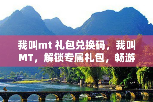 我叫mt 礼包兑换码,我叫MT,解锁专属礼包,畅游奇幻世界 我叫mt 礼包兑换码,我叫MT,解锁专属礼包,畅游奇幻世界