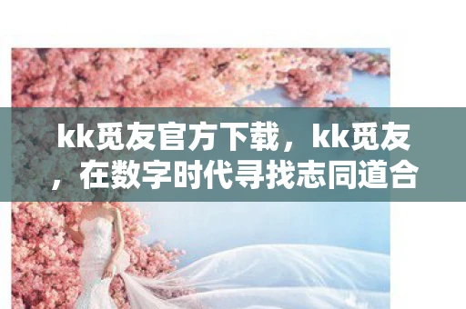 kk觅友官方下载,kk觅友,在数字时代寻找志同道合的朋友 kk觅友官方下载,kk觅友,在数字时代寻找志同道合的朋友