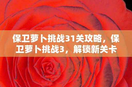 保卫萝卜挑战31关攻略，保卫萝卜挑战3，解锁新关卡，挑战你的策略极限
