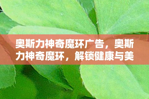 奥斯力神奇魔环广告，奥斯力神奇魔环，解锁健康与美丽的秘密