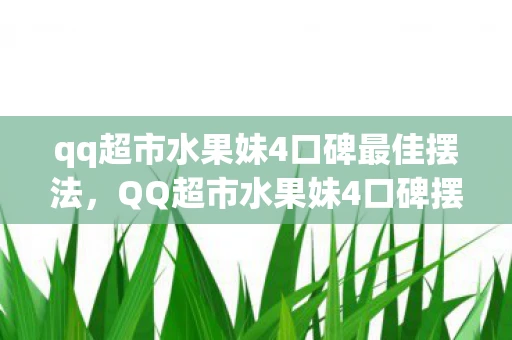 qq超市水果妹4口碑最佳摆法，QQ超市水果妹4口碑摆法，打造优质购物体验的关键