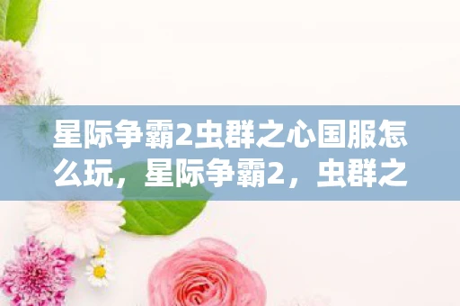 星际争霸2虫群之心国服怎么玩,星际争霸2,虫群之心—国服深度解析 星际争霸2虫群之心国服怎么玩,星际争霸2,虫群之心—国服深度解析