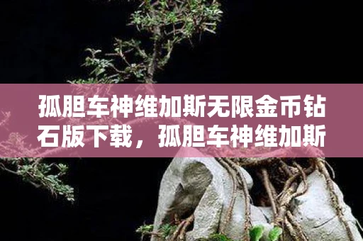 孤胆车神维加斯无限金币钻石版下载，孤胆车神维加斯，无限金币攻略