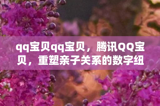 qq宝贝qq宝贝，腾讯QQ宝贝，重塑亲子关系的数字纽带