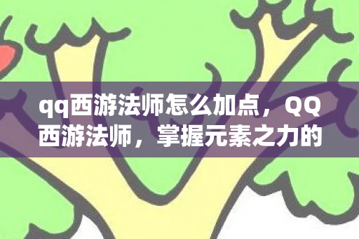 qq西游法师怎么加点，QQ西游法师，掌握元素之力的神秘职业