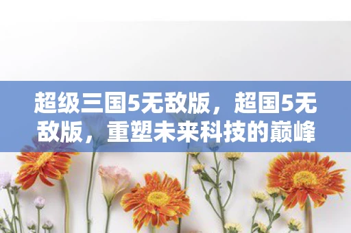 超级三国5无敌版，超国5无敌版，重塑未来科技的巅峰