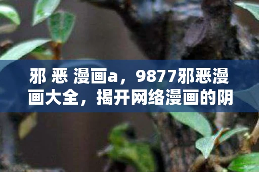 邪 恶 漫画a，9877邪恶漫画大全，揭开网络漫画的阴暗面