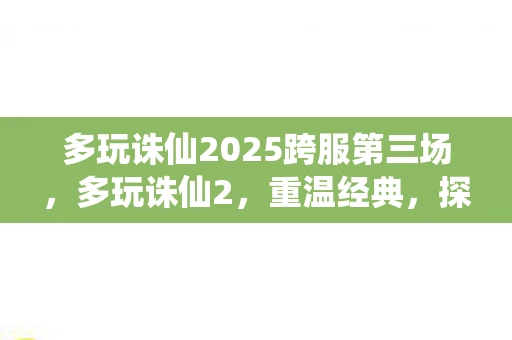 多玩诛仙2025跨服第三场，多玩诛仙2，重温经典，探寻仙侠世界的奥秘